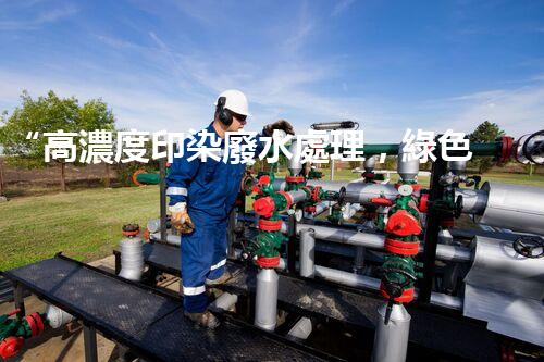 “高濃度印染廢水處理，綠色創(chuàng)新，凈享環(huán)保新篇章”